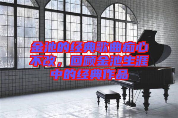 金池的經(jīng)典歌曲癡心不改,回顧金池生涯中的經(jīng)典作品
